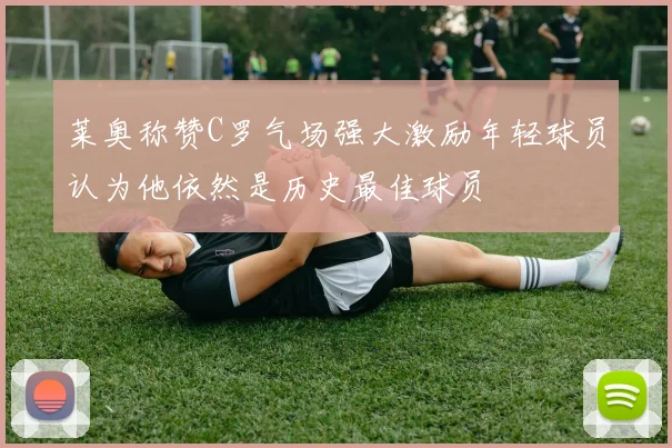 莱奥称赞C罗气场强大激励年轻球员认为他依然是历史最佳球员