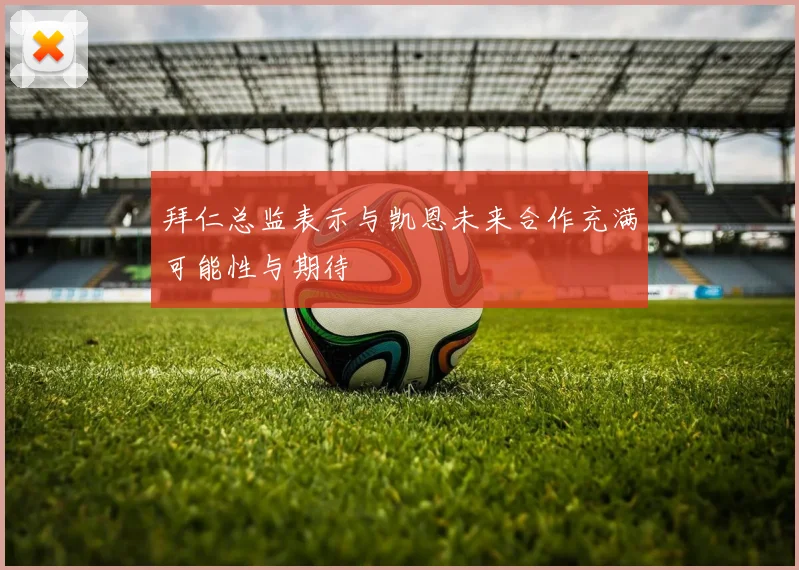 拜仁总监表示与凯恩未来合作充满可能性与期待
