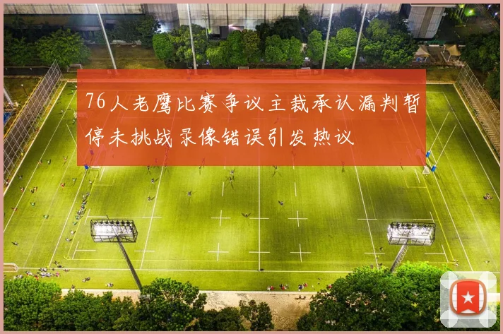 76人老鹰比赛争议主裁承认漏判暂停未挑战录像错误引发热议