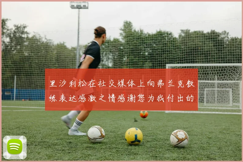 里沙利松在社交媒体上向弗兰克教练表达感激之情感谢您为我付出的一切