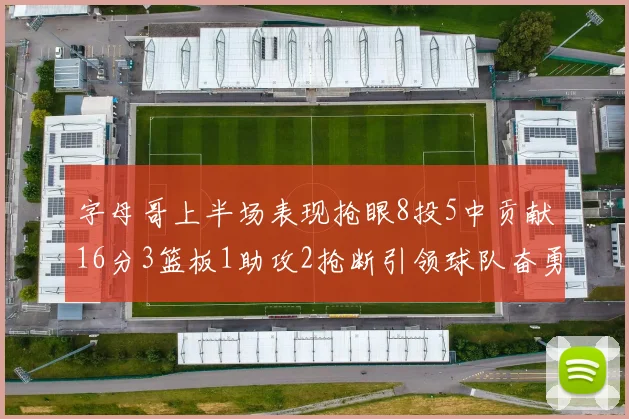 字母哥上半场表现抢眼8投5中贡献16分3篮板1助攻2抢断引领球队奋勇争先
