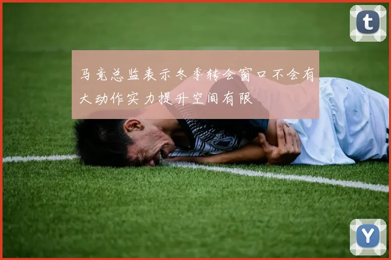 马竞总监表示冬季转会窗口不会有大动作实力提升空间有限