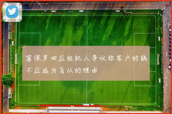 富保罗回应经纪人争议称客户的钱不应成为盲从的理由