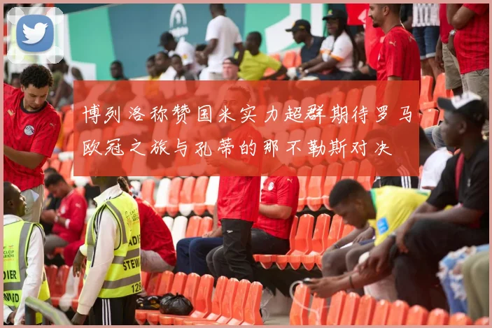 博列洛称赞国米实力超群期待罗马欧冠之旅与孔蒂的那不勒斯对决
