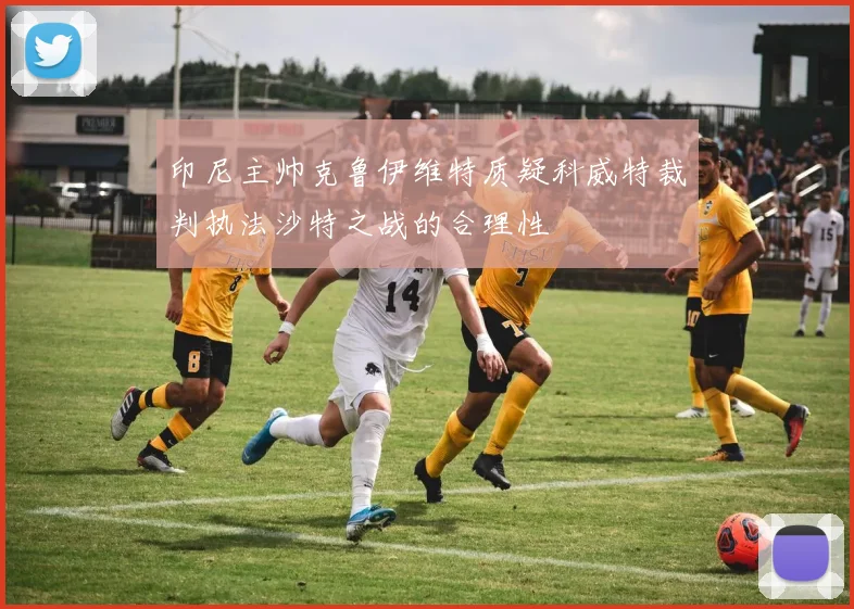 印尼主帅克鲁伊维特质疑科威特裁判执法沙特之战的合理性