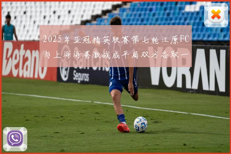 2025年亚冠精英联赛第七轮江原FC与上海海港激战成平局双方各取一分
