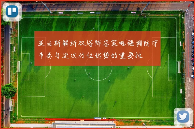 亚当斯解析双塔阵容策略强调防守节奏与进攻对位优势的重要性