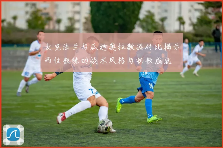 麦克法兰与瓜迪奥拉数据对比揭示两位教练的战术风格与执教成就