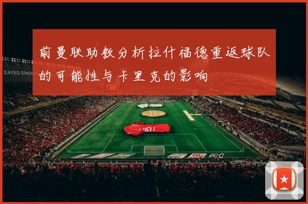 前曼联助教分析拉什福德重返球队的可能性与卡里克的影响