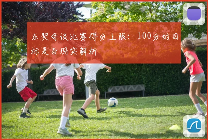 东契奇谈比赛得分上限：100分的目标是否现实解析