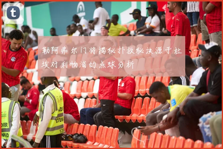 勒阿弗尔门将揭秘扑救秘诀源于杜埃对利物浦的点球分析