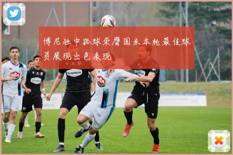 博尼独中孤球荣膺国米本轮最佳球员展现出色表现