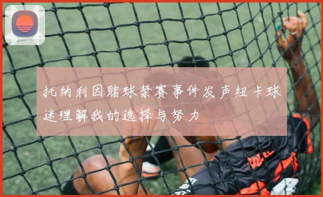 托纳利因赌球禁赛事件发声纽卡球迷理解我的选择与努力