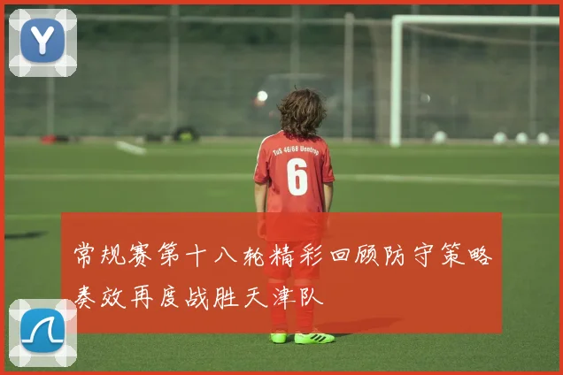 常规赛第十八轮精彩回顾防守策略奏效再度战胜天津队