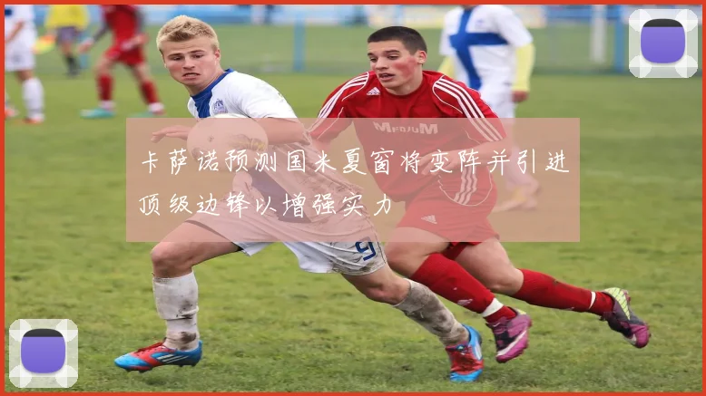 卡萨诺预测国米夏窗将变阵并引进顶级边锋以增强实力