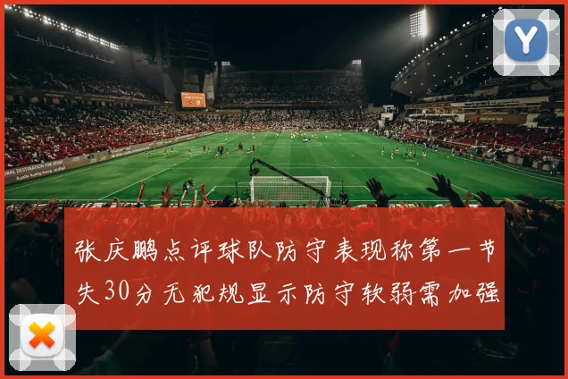 张庆鹏点评球队防守表现称第一节失30分无犯规显示防守软弱需加强