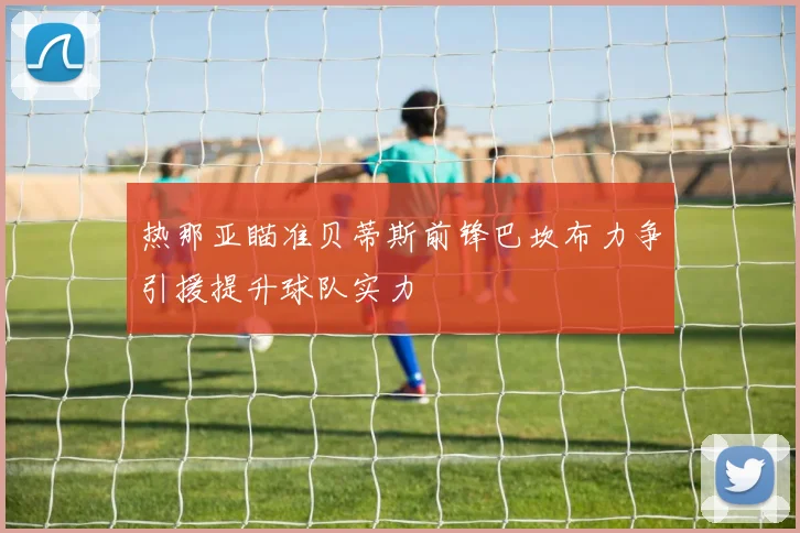 热那亚瞄准贝蒂斯前锋巴坎布力争引援提升球队实力