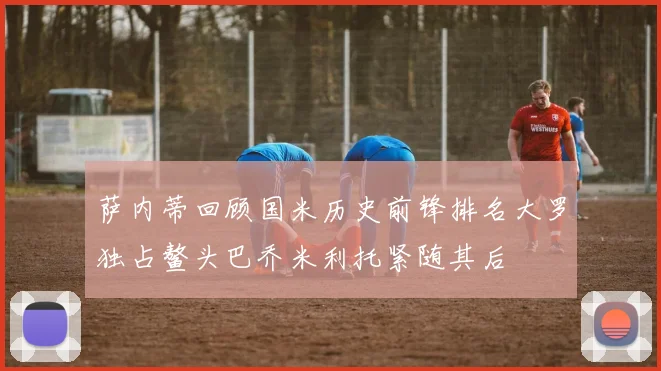萨内蒂回顾国米历史前锋排名大罗独占鳌头巴乔米利托紧随其后