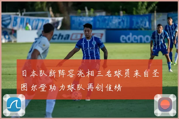 日本队新阵容亮相三名球员来自圣图尔登助力球队再创佳绩