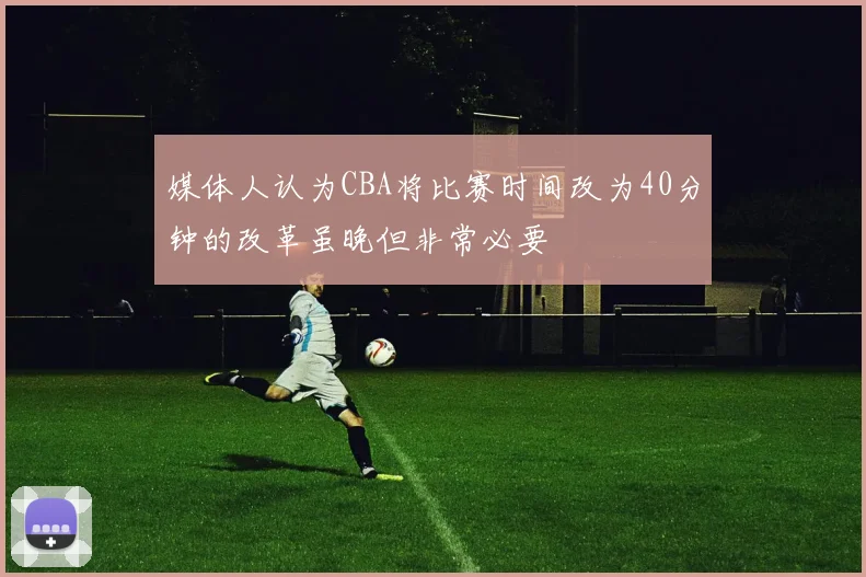 媒体人认为CBA将比赛时间改为40分钟的改革虽晚但非常必要