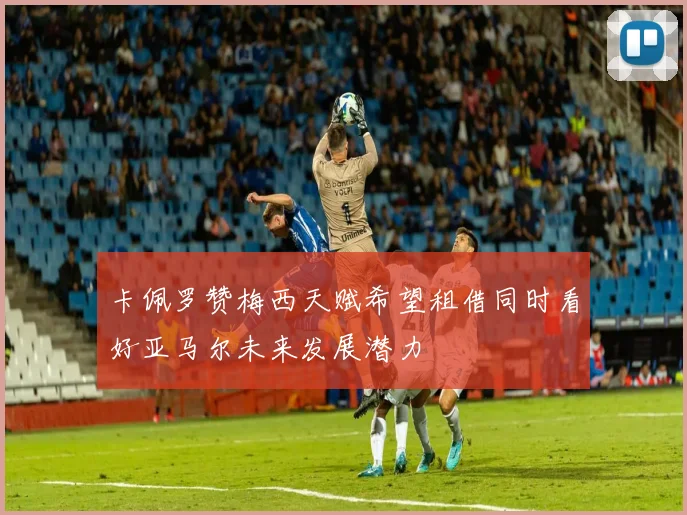 卡佩罗赞梅西天赋希望租借同时看好亚马尔未来发展潜力