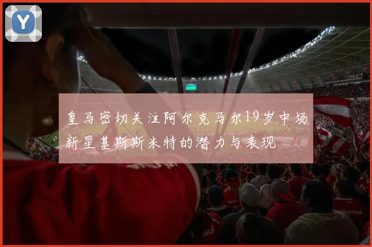 皇马密切关注阿尔克马尔19岁中场新星基斯斯米特的潜力与表现